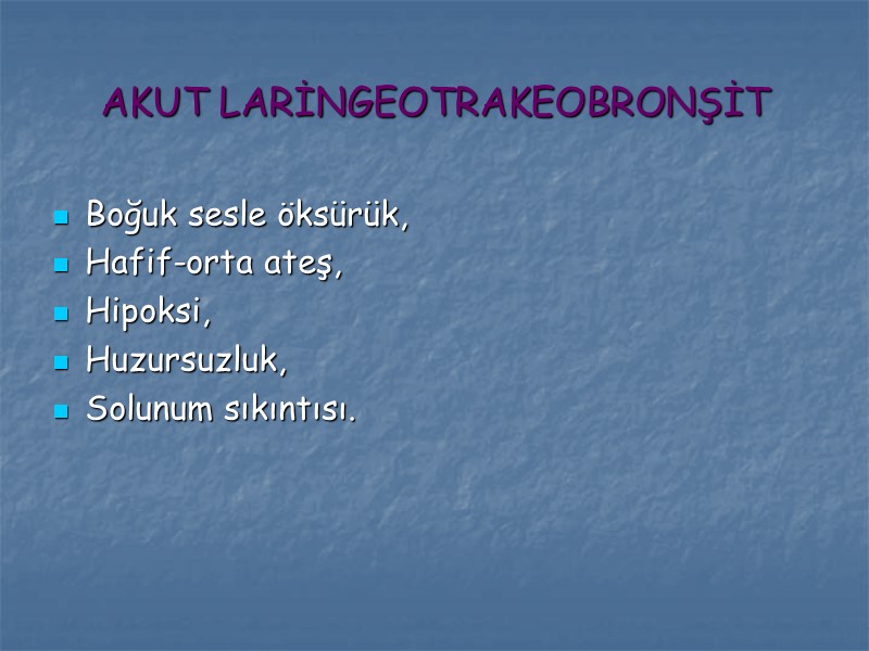 AKUT LARİNGEOTRAKEOBRONŞİT Boğuk sesle öksürük, Hafif-orta ateş, Hipoksi, Huzursuzluk, Solunum sıkıntısı.